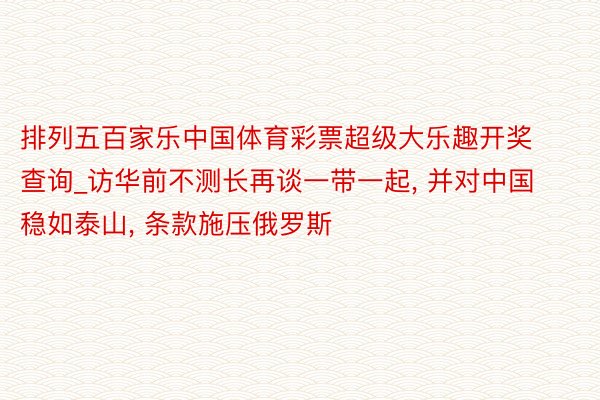 排列五百家乐中国体育彩票超级大乐趣开奖查询_访华前不测长再谈一带一起, 并对中国稳如泰山, 条款施压俄罗斯