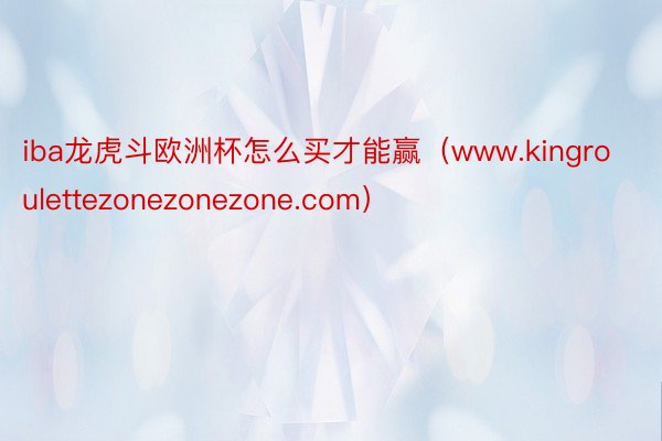 iba龙虎斗欧洲杯怎么买才能赢（www.kingroulettezonezonezone.com）