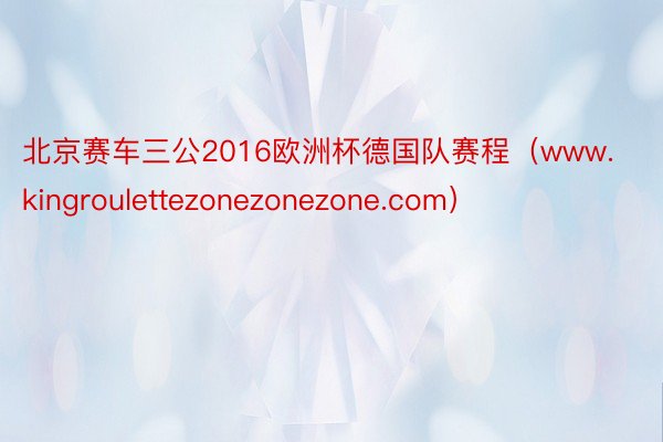 北京赛车三公2016欧洲杯德国队赛程（www.kingroulettezonezonezone.com）