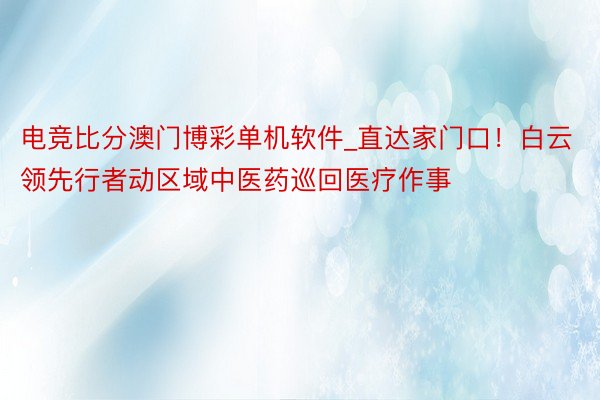 电竞比分澳门博彩单机软件_直达家门口！白云领先行者动区域中医药巡回医疗作事