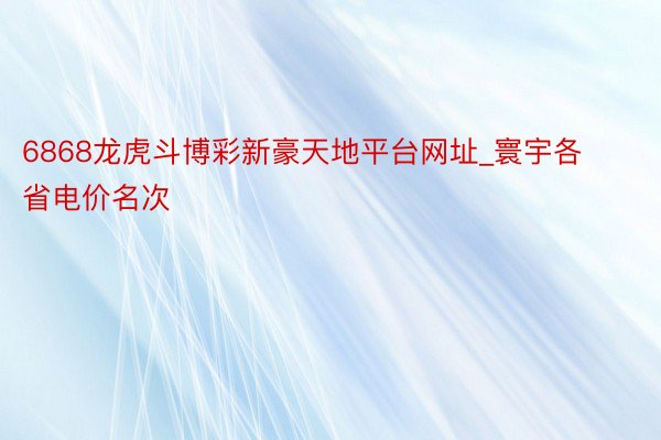 6868龙虎斗博彩新豪天地平台网址_寰宇各省电价名次