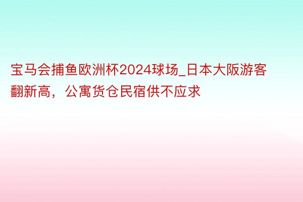 宝马会捕鱼欧洲杯2024球场_日本大阪游客翻新高，公寓货仓民宿供不应求