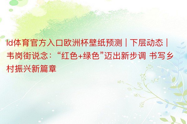 ld体育官方入口欧洲杯壁纸预测 | 下层动态 | 韦岗街说念：“红色+绿色”迈出新步调 书写乡村振兴新篇章