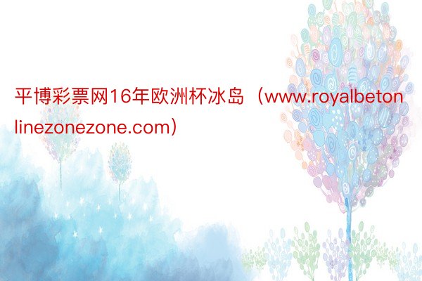 平博彩票网16年欧洲杯冰岛（www.royalbetonlinezonezone.com）