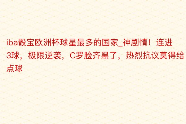 iba骰宝欧洲杯球星最多的国家_神剧情！连进3球，极限逆袭，C罗脸齐黑了，热烈抗议莫得给点球
