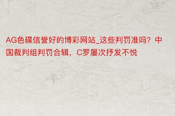 AG色碟信誉好的博彩网站_这些判罚准吗？中国裁判组判罚合辑，C罗屡次抒发不悦