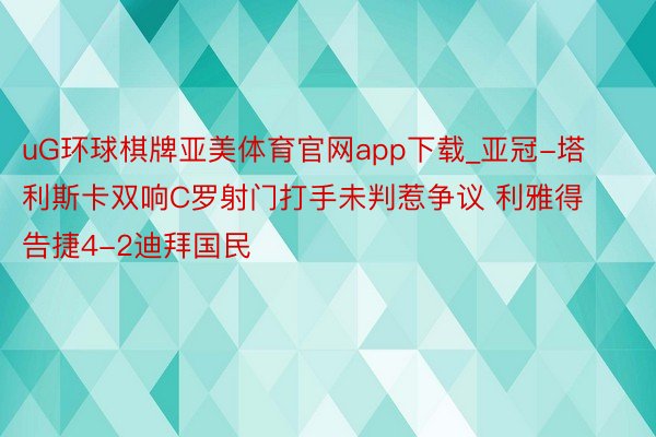 uG环球棋牌亚美体育官网app下载_亚冠-塔利斯卡双响C罗射门打手未判惹争议 利雅得告捷4-2迪拜国民