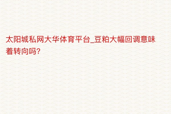 太阳城私网大华体育平台_豆粕大幅回调意味着转向吗？