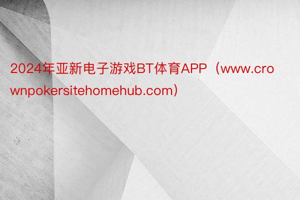 2024年亚新电子游戏BT体育APP（www.crownpokersitehomehub.com）