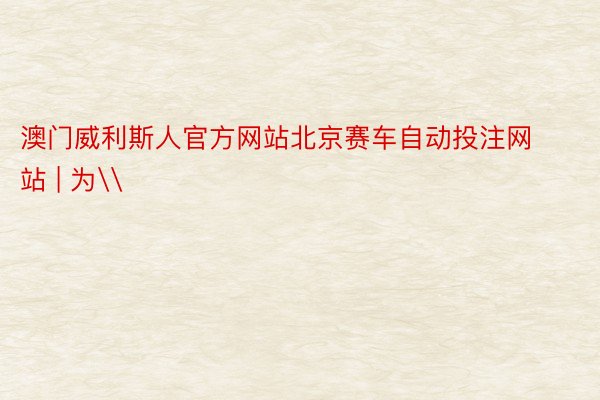 澳门威利斯人官方网站北京赛车自动投注网站 | 为\