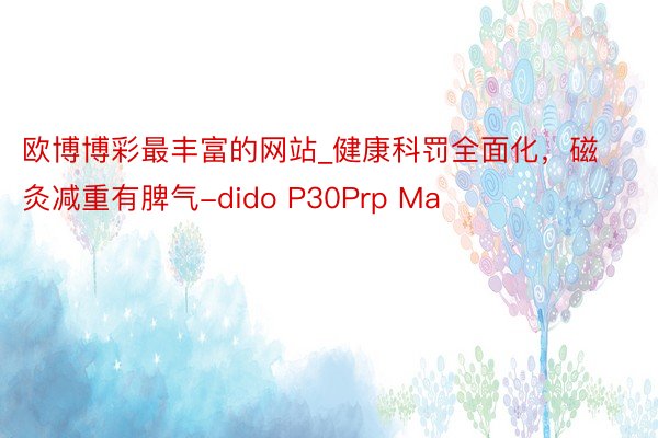 欧博博彩最丰富的网站_健康科罚全面化，磁灸减重有脾气-dido P30Prp Ma