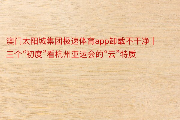 澳门太阳城集团极速体育app卸载不干净 | 三个“初度”看杭州亚运会的“云”特质