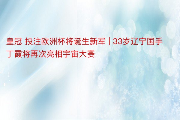 皇冠 投注欧洲杯将诞生新军 | 33岁辽宁国手丁霞将再次亮相宇宙大赛