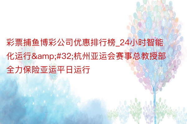 彩票捕鱼博彩公司优惠排行榜_24小时智能化运行&#32;杭州亚运会赛事总教授部全力保险亚运平日运行