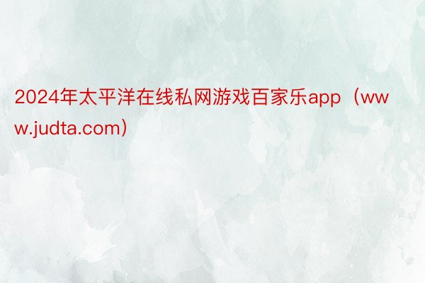2024年太平洋在线私网游戏百家乐app（www.judta.com）
