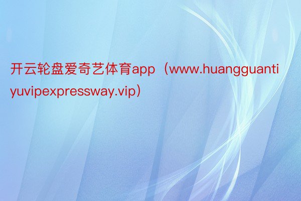 开云轮盘爱奇艺体育app（www.huangguantiyuvipexpressway.vip）