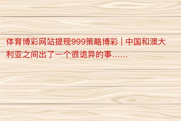 体育博彩网站提现999策略博彩 | 中国和澳大利亚之间出了一个很诡异的事……