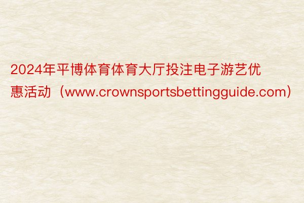 2024年平博体育体育大厅投注电子游艺优惠活动（www.crownsportsbettingguide.com）