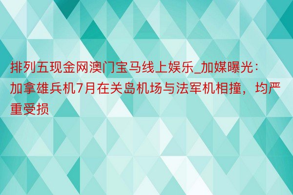 排列五现金网澳门宝马线上娱乐_加媒曝光：加拿雄兵机7月在关岛机场与法军机相撞，均严重受损