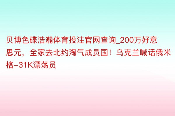 贝博色碟浩瀚体育投注官网查询_200万好意思元，全家去北约淘气成员国！乌克兰喊话俄米格-31K漂荡员
