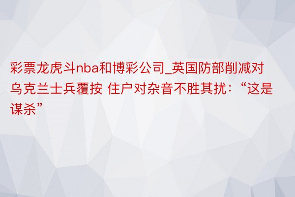 彩票龙虎斗nba和博彩公司_英国防部削减对乌克兰士兵覆按 住户对杂音不胜其扰：“这是谋杀”