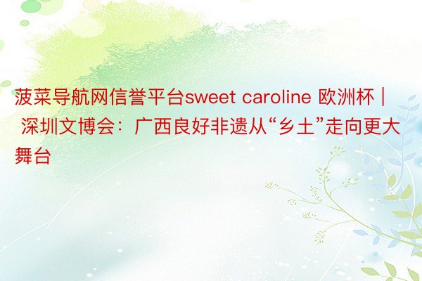 菠菜导航网信誉平台sweet caroline 欧洲杯 | 深圳文博会：广西良好非遗从“乡土”走向更大舞台