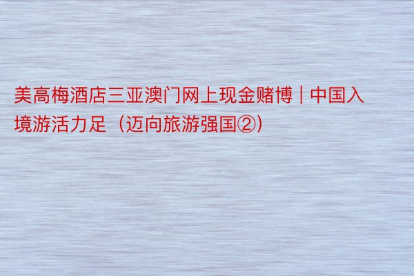 美高梅酒店三亚澳门网上现金赌博 | 中国入境游活力足（迈向旅游强国②）