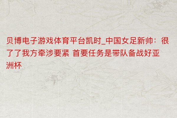 贝博电子游戏体育平台凯时_中国女足新帅：很了了我方牵涉要紧 首要任务是带队备战好亚洲杯