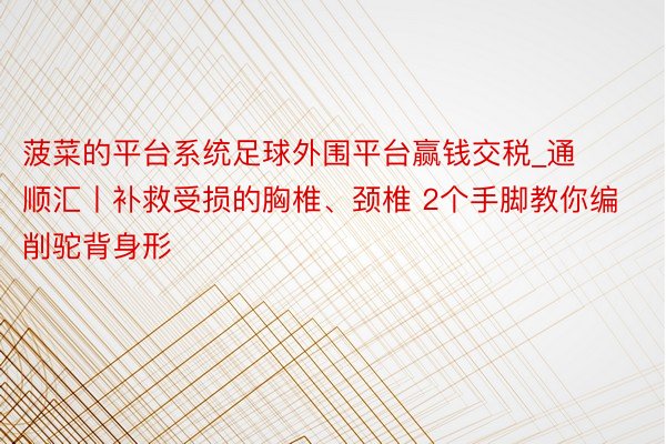 菠菜的平台系统足球外围平台赢钱交税_通顺汇丨补救受损的胸椎、颈椎 2个手脚教你编削驼背身形