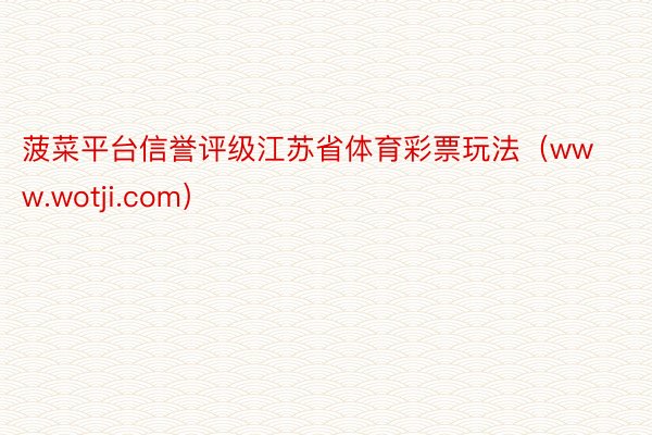 菠菜平台信誉评级江苏省体育彩票玩法（www.wotji.com）