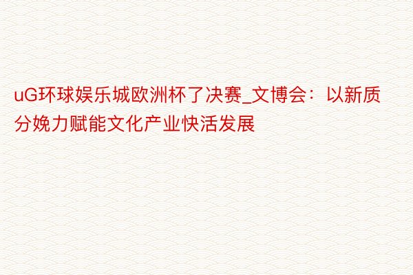 uG环球娱乐城欧洲杯了决赛_文博会：以新质分娩力赋能文化产业快活发展