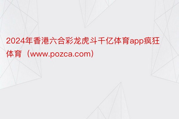 2024年香港六合彩龙虎斗千亿体育app疯狂体育（www.pozca.com）