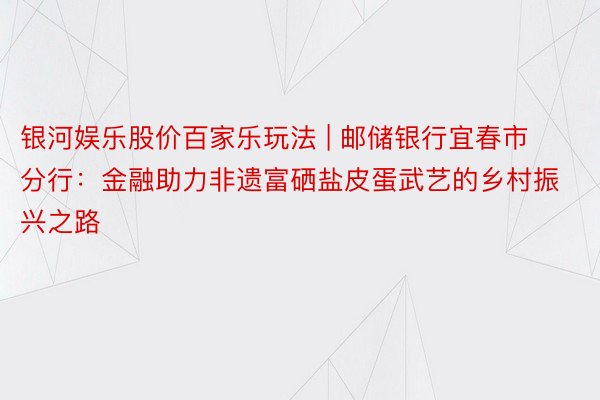银河娱乐股价百家乐玩法 | 邮储银行宜春市分行：金融助力非遗富硒盐皮蛋武艺的乡村振兴之路