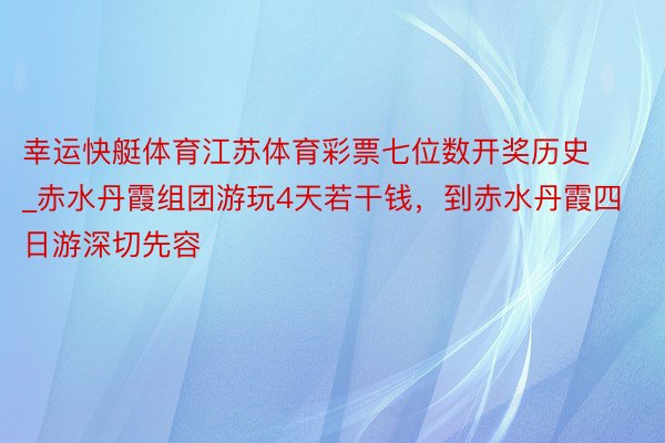 幸运快艇体育江苏体育彩票七位数开奖历史_赤水丹霞组团游玩4天若干钱，到赤水丹霞四日游深切先容