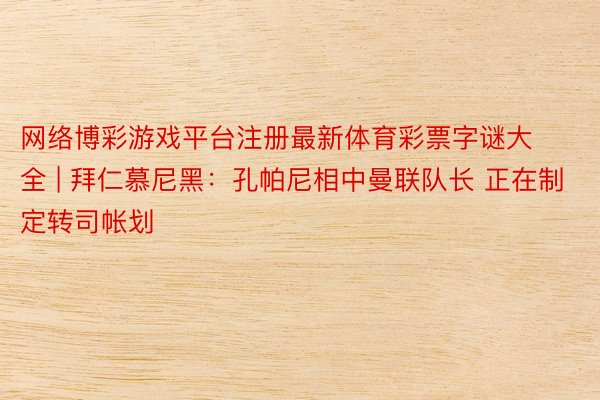 网络博彩游戏平台注册最新体育彩票字谜大全 | 拜仁慕尼黑：孔帕尼相中曼联队长 正在制定转司帐划