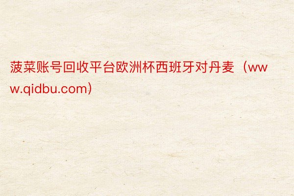 菠菜账号回收平台欧洲杯西班牙对丹麦（www.qidbu.com）