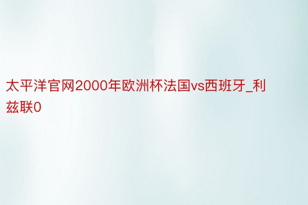 太平洋官网2000年欧洲杯法国vs西班牙_利兹联0