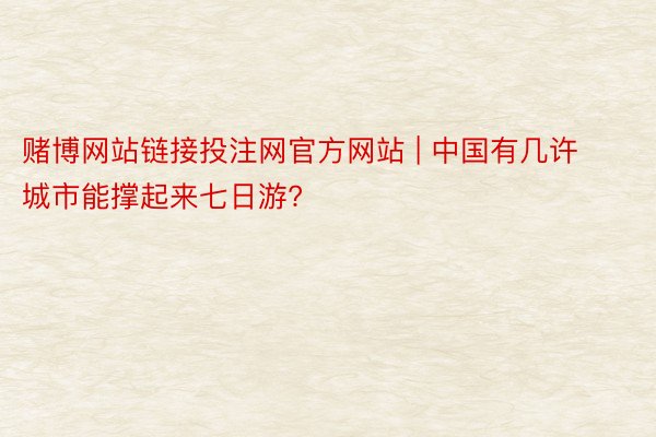 赌博网站链接投注网官方网站 | 中国有几许城市能撑起来七日游?