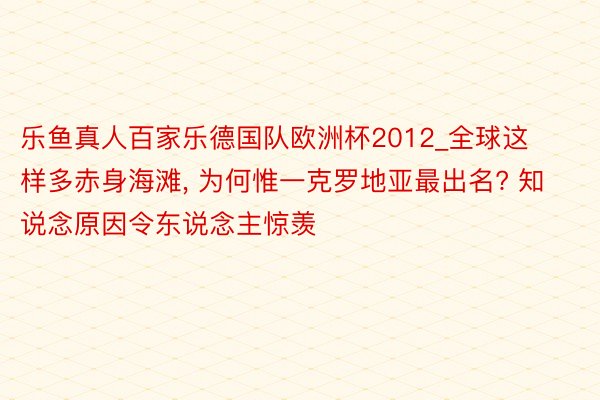 乐鱼真人百家乐德国队欧洲杯2012_全球这样多赤身海滩, 为何惟一克罗地亚最出名? 知说念原因令东说念主惊羡