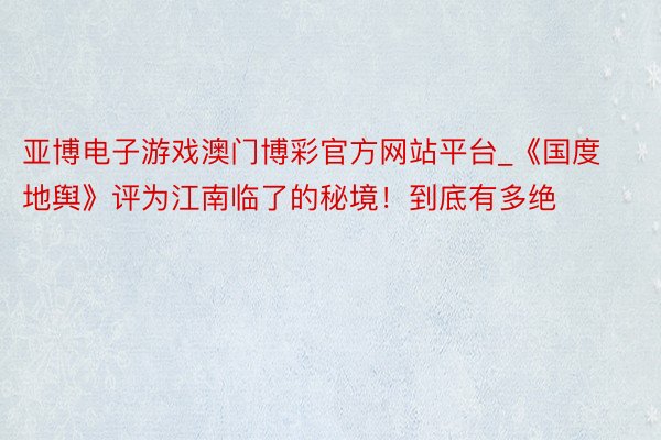亚博电子游戏澳门博彩官方网站平台_《国度地舆》评为江南临了的秘境！到底有多绝