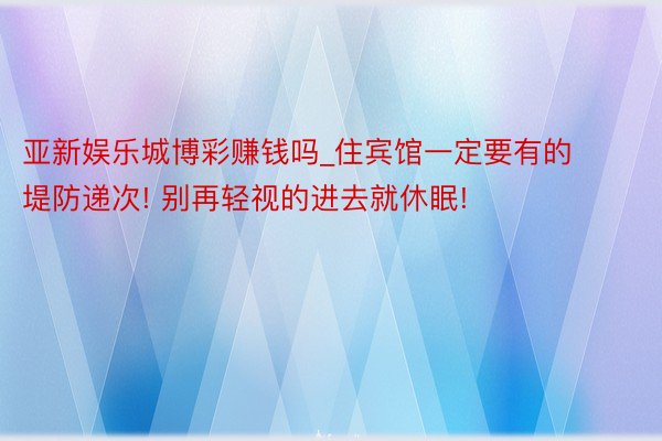 亚新娱乐城博彩赚钱吗_住宾馆一定要有的堤防递次! 别再轻视的进去就休眠!