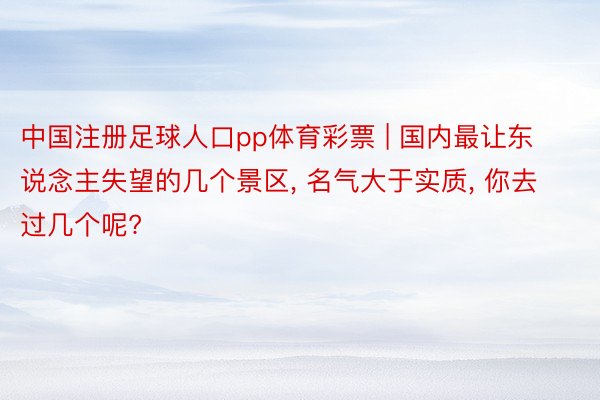 中国注册足球人口pp体育彩票 | 国内最让东说念主失望的几个景区, 名气大于实质, 你去过几个呢?