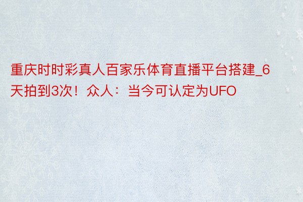 重庆时时彩真人百家乐体育直播平台搭建_6天拍到3次！众人：当今可认定为UFO
