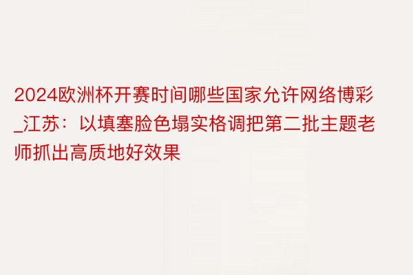 2024欧洲杯开赛时间哪些国家允许网络博彩_江苏：以填塞脸色塌实格调把第二批主题老师抓出高质地好效果