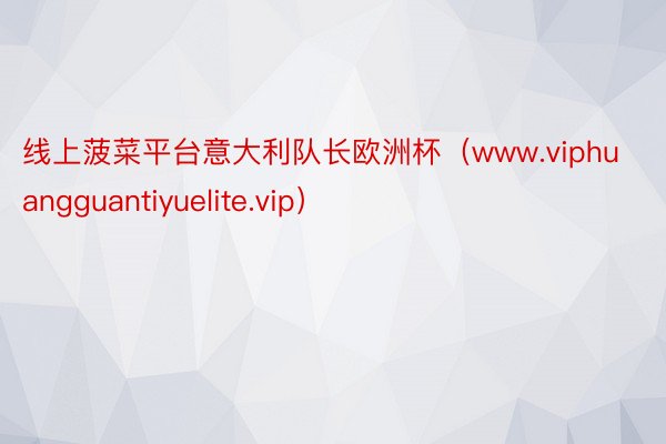 线上菠菜平台意大利队长欧洲杯（www.viphuangguantiyuelite.vip）