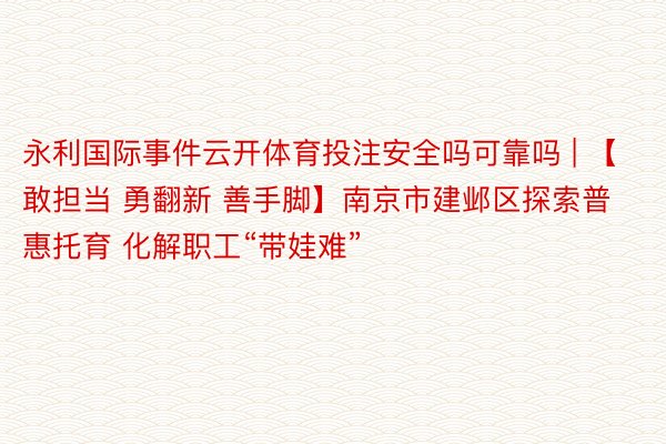 永利国际事件云开体育投注安全吗可靠吗 | 【敢担当 勇翻新 善手脚】南京市建邺区探索普惠托育 化解职工“带娃难”