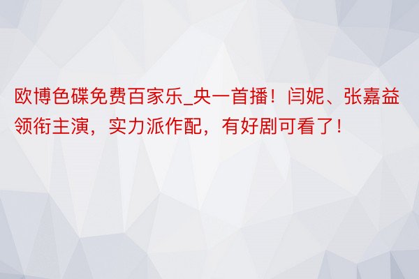 欧博色碟免费百家乐_央一首播！闫妮、张嘉益领衔主演，实力派作配，有好剧可看了！