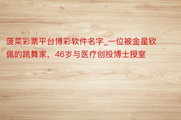 菠菜彩票平台博彩软件名字_一位被金星钦佩的跳舞家，46岁与医疗创投博士授室