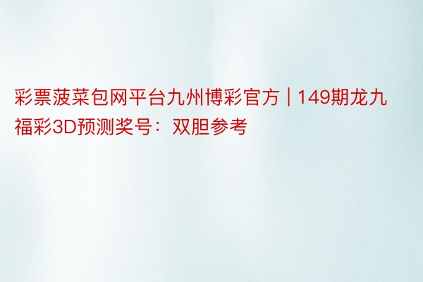 彩票菠菜包网平台九州博彩官方 | 149期龙九福彩3D预测奖号：双胆参考