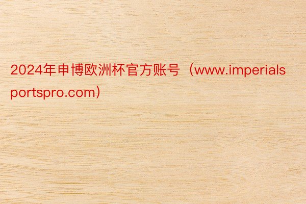 2024年申博欧洲杯官方账号（www.imperialsportspro.com）